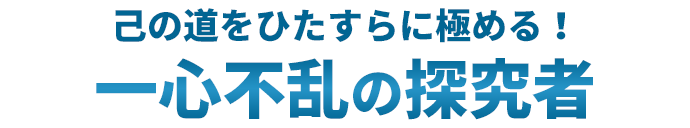 己の道をひたすらに極める！一心不乱の探究者