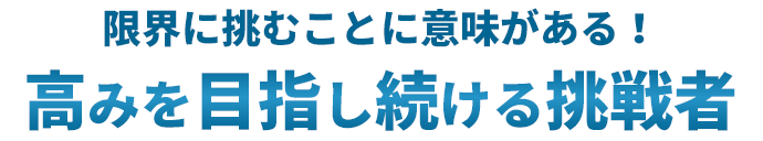 限界に挑むことに意味がある!高みを目指し続ける挑戦者