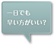 一日でも早い方がいい？