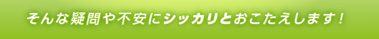 そんな疑問や不安にシッカリとおこたえします！