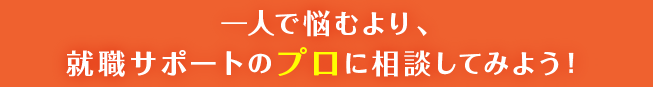 一人で悩むより、就職サポートのプロに相談してみよう！