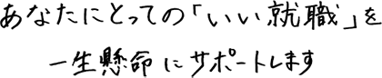 あなにとっての「いい就職」を一生懸命にサポートします。