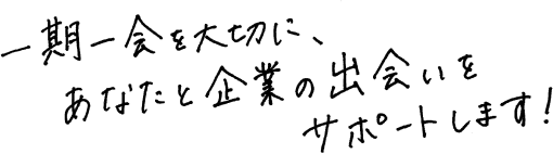 一期一会を大切に、あなたと企業の出会いをサポートします！