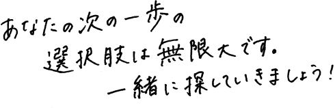 あなたの次の一歩の選択肢は無限大です。一緒に探していきましょう！