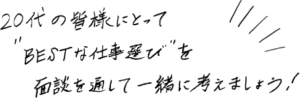 20代の皆様にとってBESTな仕事選びを面談を通して一緒に考えましょう！