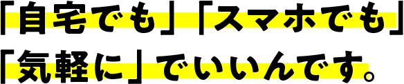 「自宅でも」「スマホでも」「気軽に」でいいんです。