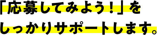 「応募してみよう！」をしっかりサポートします。