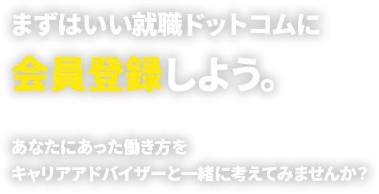 まずはいい就職ドットコムに会員登録しよう。あなたにあった働き方をキャリアアドバイザーと一緒に考えてみませんか？