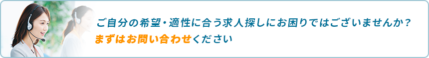 ご自分の希望・適性に合う求人探しにお困りではございませんか?まずはお問い合わせください